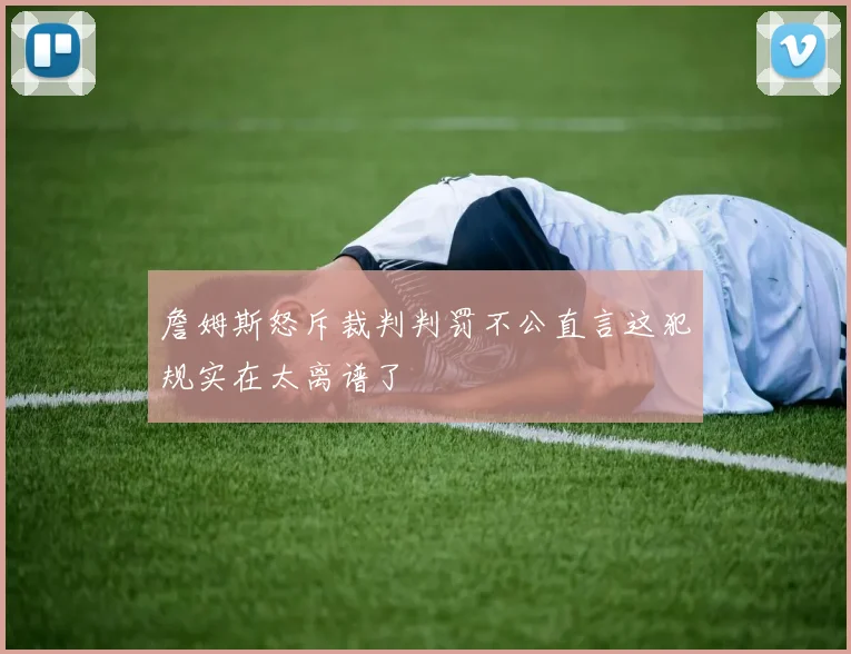 詹姆斯怒斥裁判判罚不公直言这犯规实在太离谱了