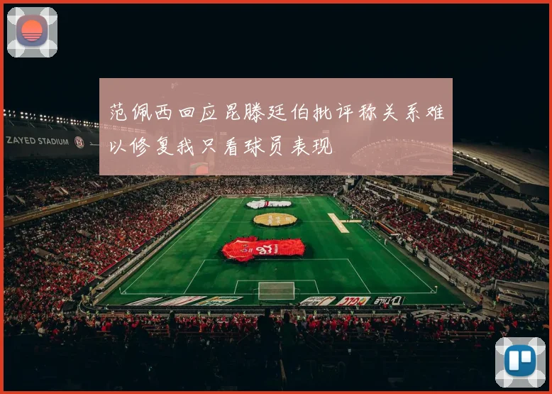 范佩西回应昆滕廷伯批评称关系难以修复我只看球员表现