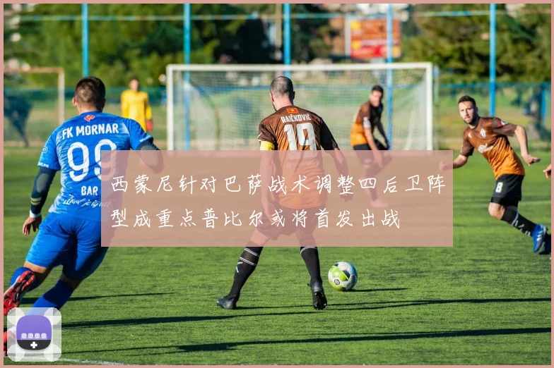 西蒙尼针对巴萨战术调整四后卫阵型成重点普比尔或将首发出战