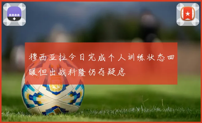 穆西亚拉今日完成个人训练状态回暖但出战科隆仍存疑虑