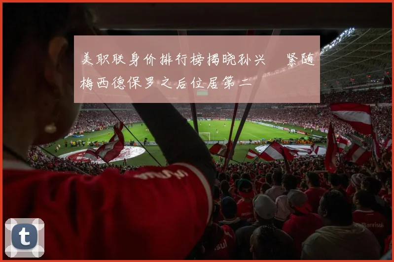 美职联身价排行榜揭晓孙兴慜紧随梅西德保罗之后位居第二