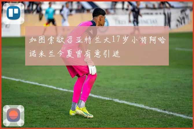 加图索欲召亚特兰大17岁小将阿哈诺米兰今夏曾有意引进