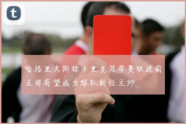 哈格里夫斯称卡里克若带曼联进前五将有望成为球队新任主帅