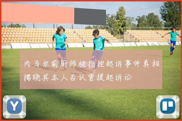 内马尔前厨师被指控起诉事件真相揭晓其本人否认曾提起诉讼