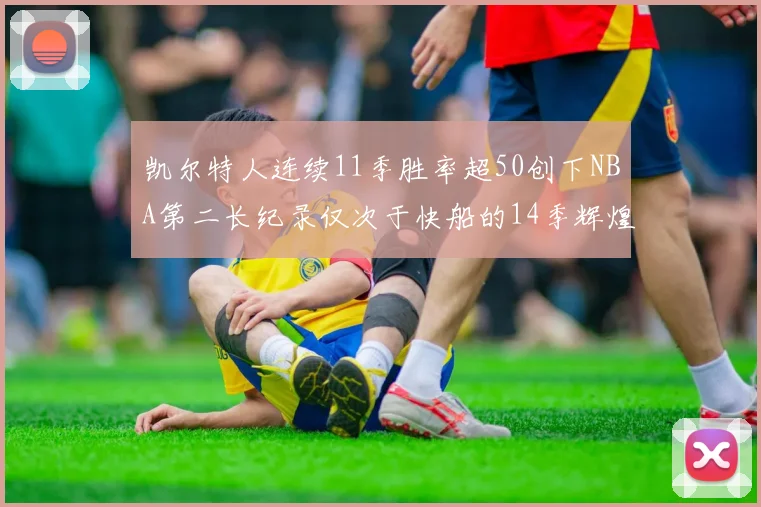 凯尔特人连续11季胜率超50创下NBA第二长纪录仅次于快船的14季辉煌