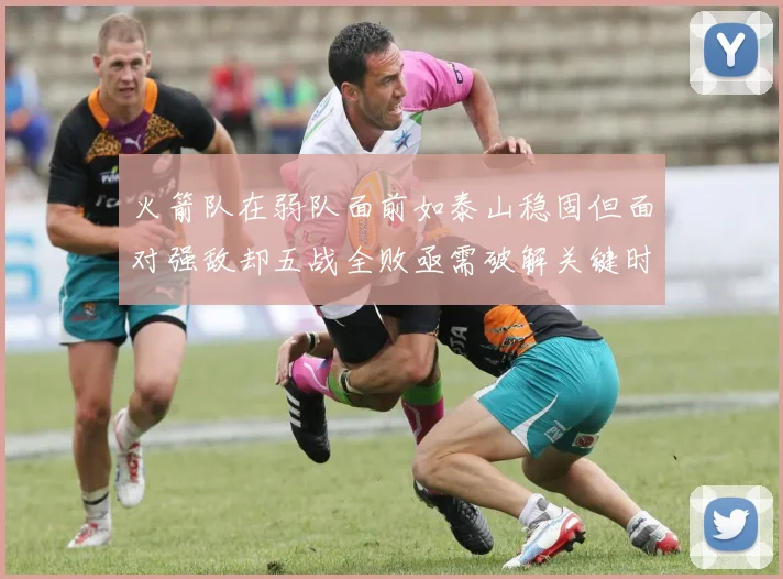 火箭队在弱队面前如泰山稳固但面对强敌却五战全败亟需破解关键时刻失误困境