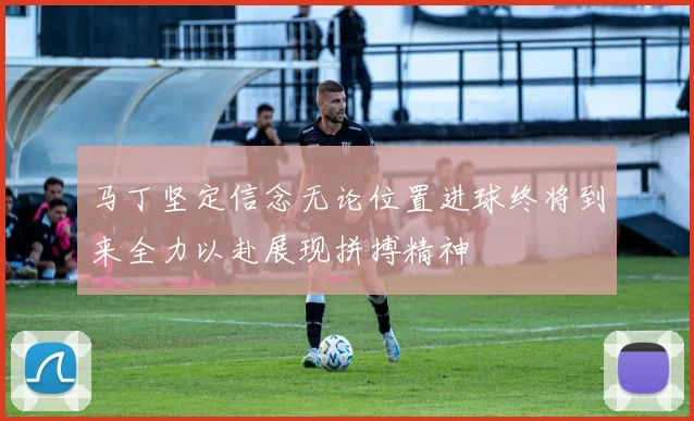 马丁坚定信念无论位置进球终将到来全力以赴展现拼搏精神