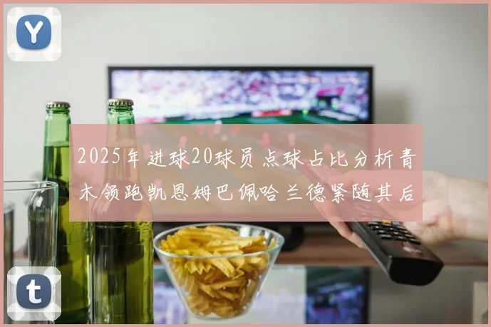 2025年进球20球员点球占比分析青木领跑凯恩姆巴佩哈兰德紧随其后
