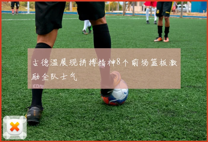 古德温展现拼搏精神8个前场篮板激励全队士气