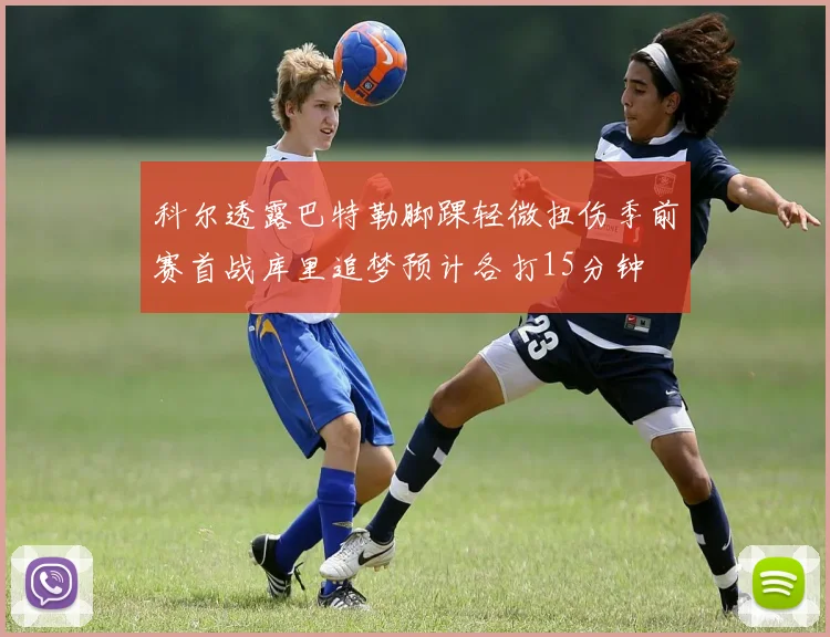 科尔透露巴特勒脚踝轻微扭伤季前赛首战库里追梦预计各打15分钟