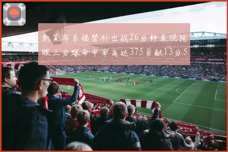 凯莱布乐福替补出战26分钟表现抢眼三分球命中率高达375贡献13分5板4助