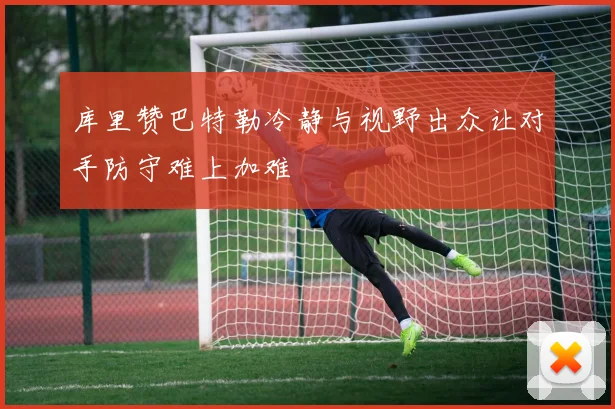 库里赞巴特勒冷静与视野出众让对手防守难上加难