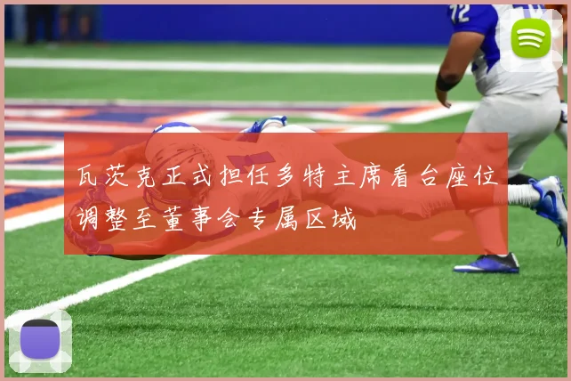 瓦茨克正式担任多特主席看台座位调整至董事会专属区域