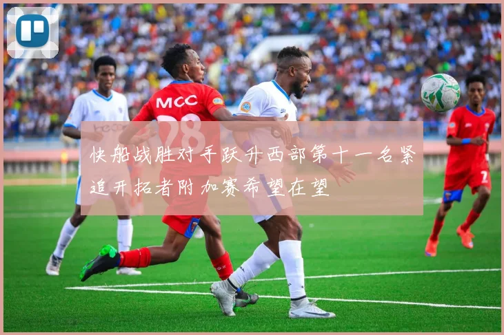 快船战胜对手跃升西部第十一名紧追开拓者附加赛希望在望