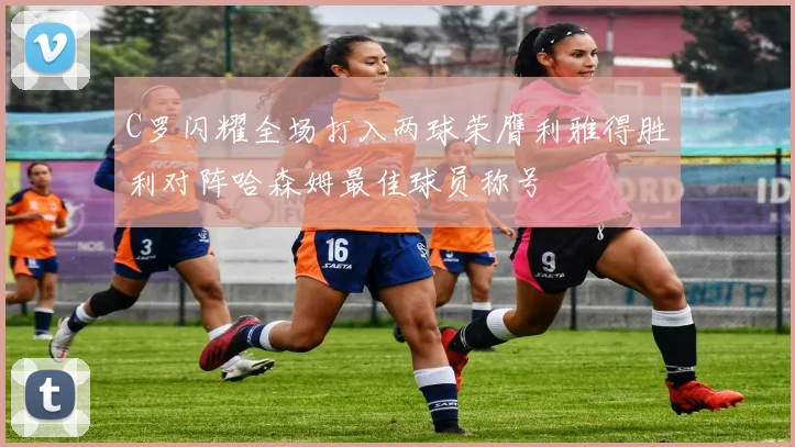 C罗闪耀全场打入两球荣膺利雅得胜利对阵哈森姆最佳球员称号