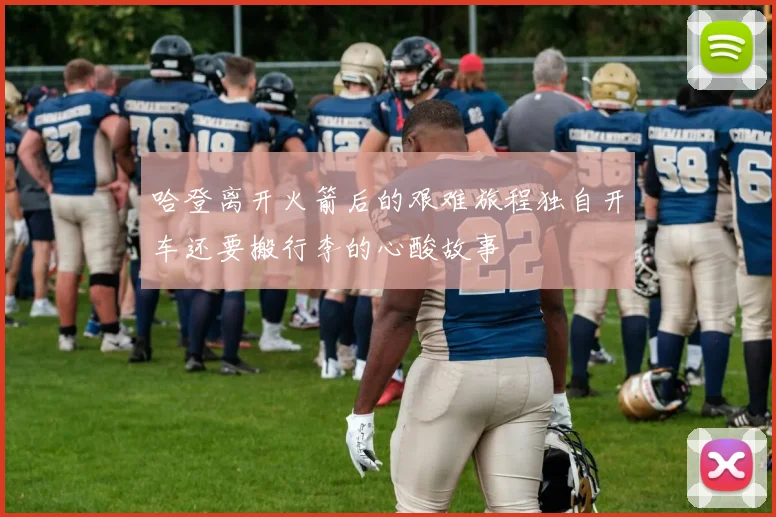 哈登离开火箭后的艰难旅程独自开车还要搬行李的心酸故事