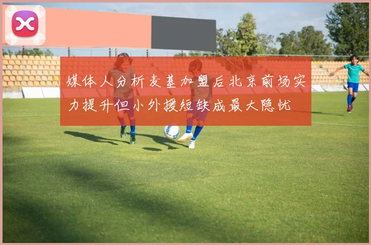 媒体人分析麦基加盟后北京前场实力提升但小外援短缺成最大隐忧