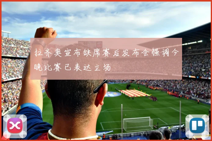 拉齐奥宣布缺席赛后发布会强调今晚比赛已表达立场