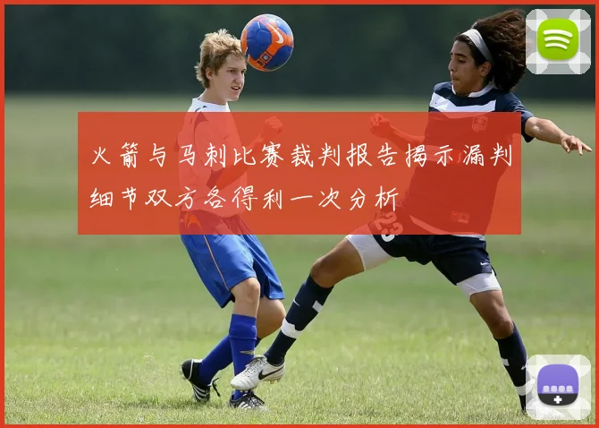 火箭与马刺比赛裁判报告揭示漏判细节双方各得利一次分析