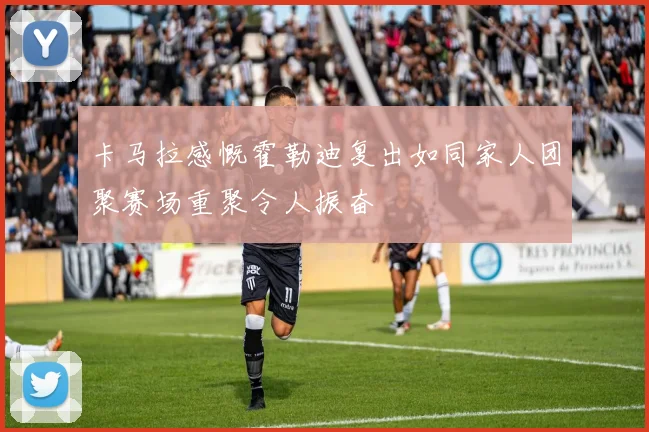 卡马拉感慨霍勒迪复出如同家人团聚赛场重聚令人振奋