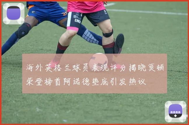 海外英格兰球员表现评分揭晓莫顿荣登榜首阿诺德垫底引发热议