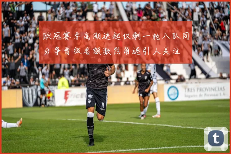 欧冠赛季高潮迭起仅剩一轮八队同分争晋级名额激烈角逐引人关注