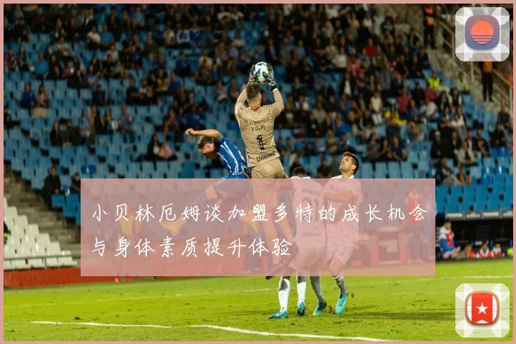 小贝林厄姆谈加盟多特的成长机会与身体素质提升体验