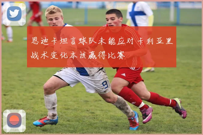 恩迪卡坦言球队未能应对卡利亚里战术变化本该赢得比赛