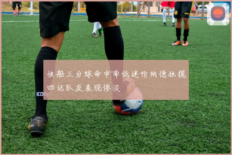 快船三分球命中率低迷伦纳德独揽四记队友表现惨淡