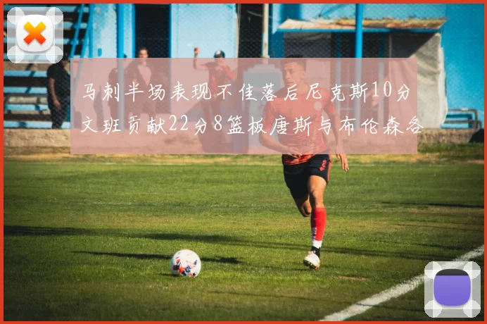 马刺半场表现不佳落后尼克斯10分文班贡献22分8篮板唐斯与布伦森各显神通