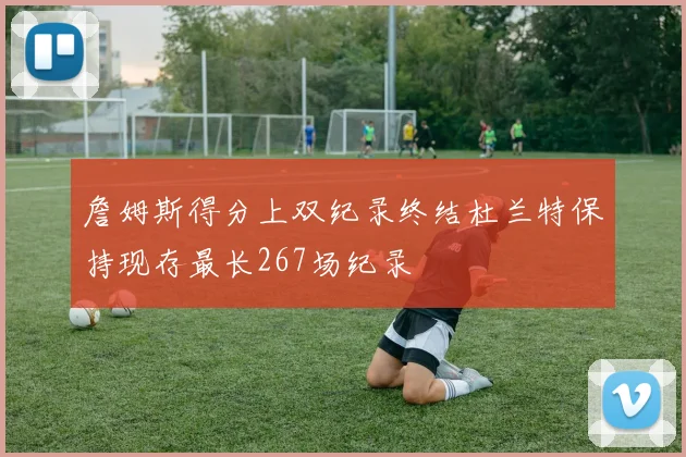 詹姆斯得分上双纪录终结杜兰特保持现存最长267场纪录