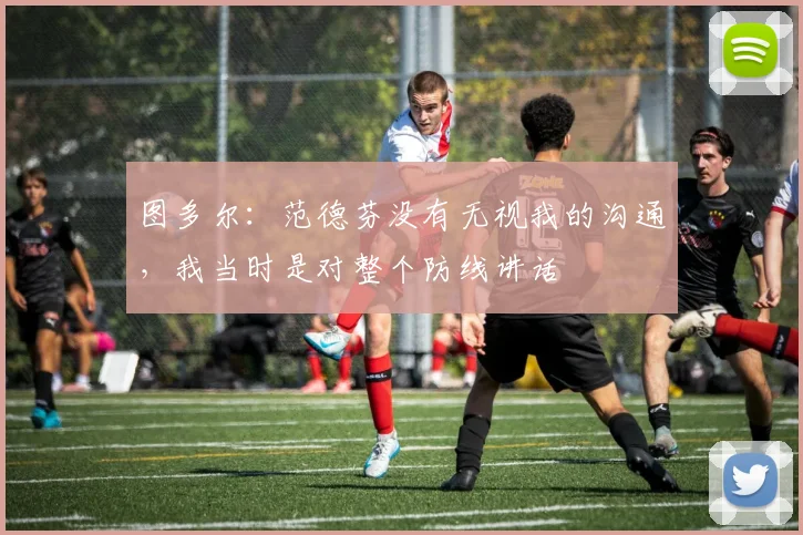 图多尔：范德芬没有无视我的沟通，我当时是对整个防线讲话