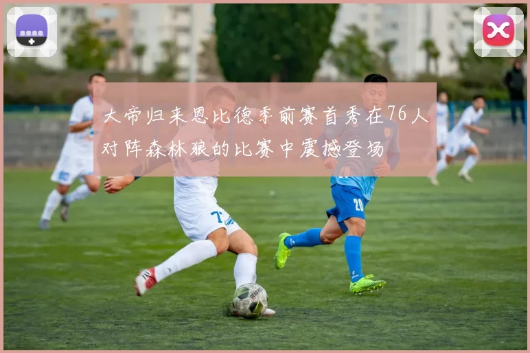 大帝归来恩比德季前赛首秀在76人对阵森林狼的比赛中震撼登场