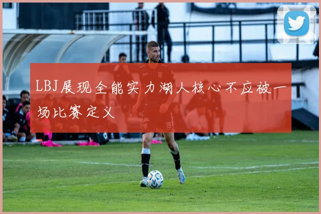 LBJ展现全能实力湖人核心不应被一场比赛定义