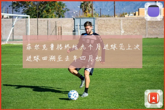 菲尔克鲁格终结九个月进球荒上次进球回溯至去年四月初