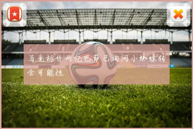 马竞标价两亿巴萨已询问小蜘蛛转会可能性