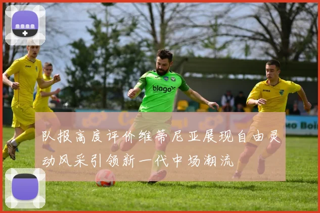 队报高度评价维蒂尼亚展现自由灵动风采引领新一代中场潮流