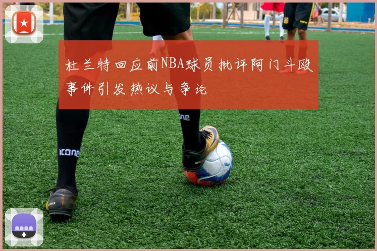 杜兰特回应前NBA球员批评阿门斗殴事件引发热议与争论