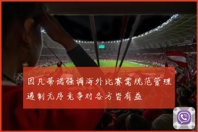 因凡蒂诺强调海外比赛需规范管理遏制无序竞争对各方皆有益